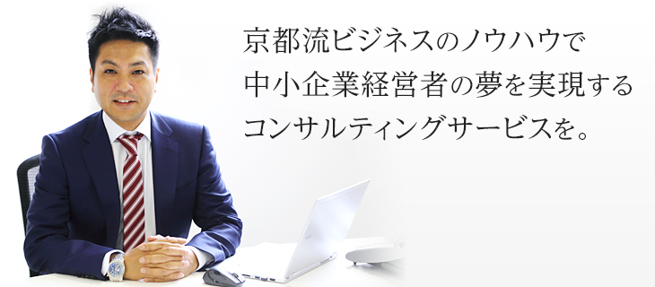 京都流ビジネスのノウハウで中小企業経営者の夢を実現するコンサルティングサービスを。